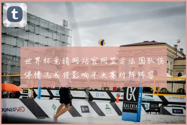 世界杯竞猜网站官网显示法国队伤停情况或将影响半决赛对阵阵容