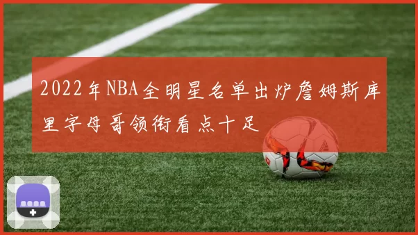 2022年NBA全明星名单出炉詹姆斯库里字母哥领衔看点十足