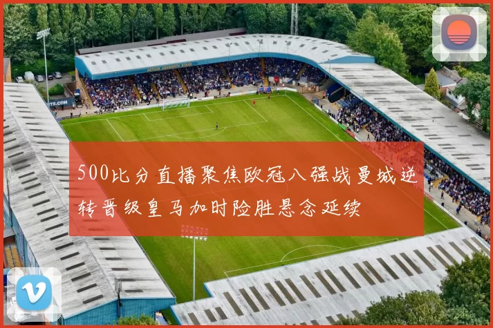 500比分直播聚焦欧冠八强战曼城逆转晋级皇马加时险胜悬念延续