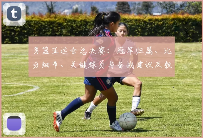 男篮亚运会总决赛：冠军归属、比分细节、关键球员与备战建议及教练点评
