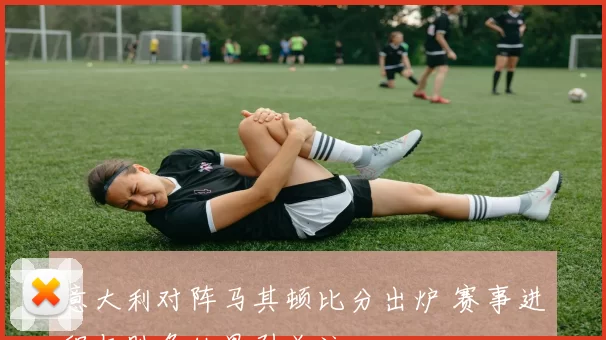 意大利对阵马其顿比分出炉 赛事进程与胜负结果引关注