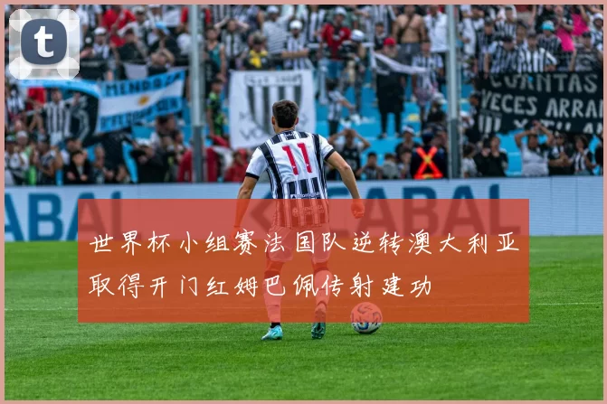 世界杯小组赛法国队逆转澳大利亚取得开门红姆巴佩传射建功