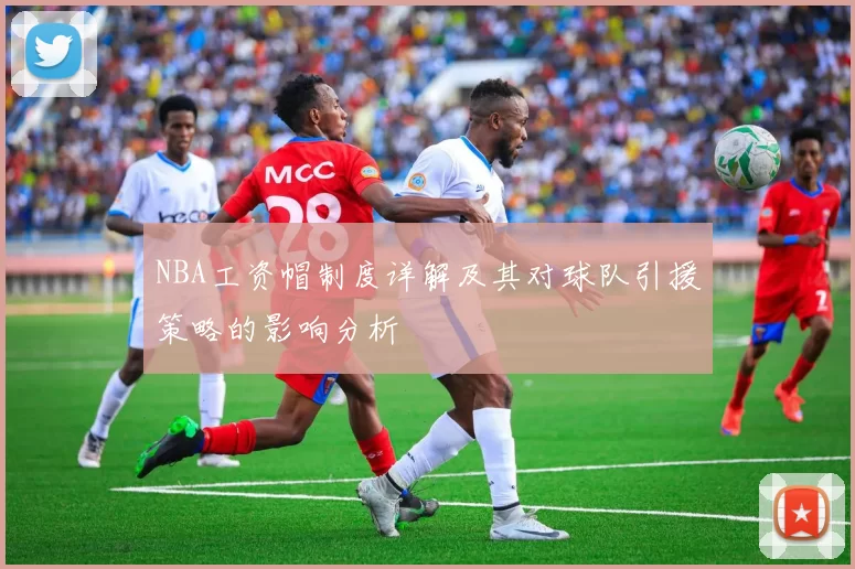 NBA工资帽制度详解及其对球队引援策略的影响分析