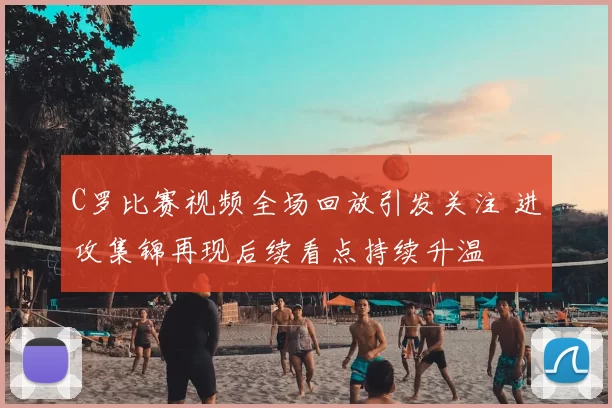 C罗比赛视频全场回放引发关注 进攻集锦再现后续看点持续升温