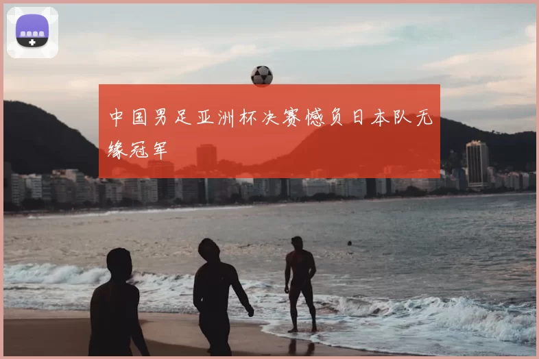 中国男足亚洲杯决赛憾负日本队无缘冠军