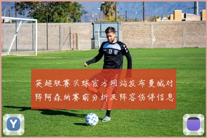 英超联赛买球官方网站发布曼城对阵阿森纳赛前分析及阵容伤停信息