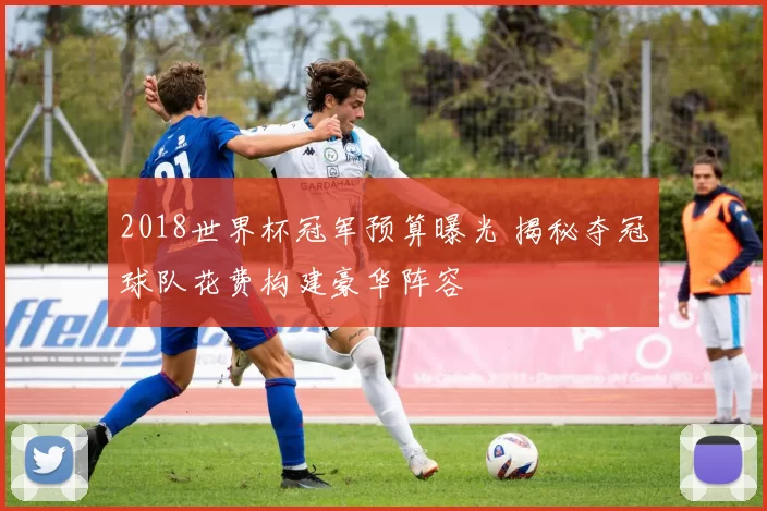 2018世界杯冠军预算曝光 揭秘夺冠球队花费构建豪华阵容
