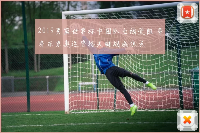 2019男篮世界杯中国队出线受阻 争夺东京奥运资格关键战成焦点