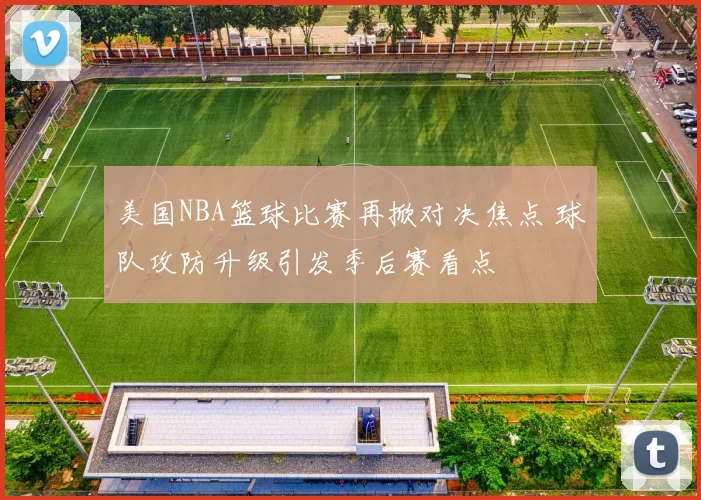 美国NBA篮球比赛再掀对决焦点 球队攻防升级引发季后赛看点