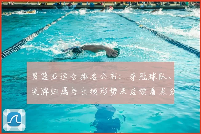 男篮亚运会排名公布：夺冠球队、奖牌归属与出线形势及后续看点分析