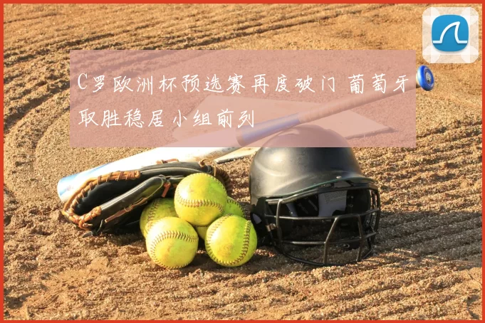 C罗欧洲杯预选赛再度破门 葡萄牙取胜稳居小组前列