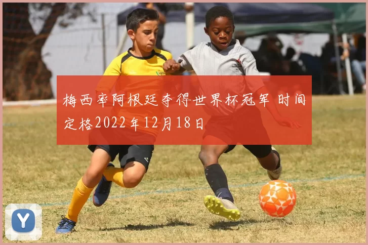 梅西率阿根廷夺得世界杯冠军 时间定格2022年12月18日
