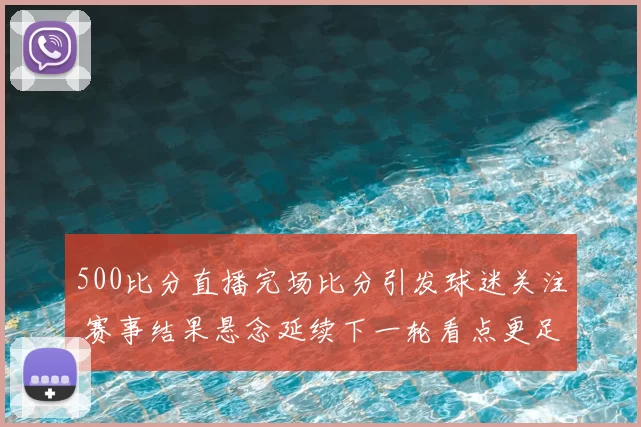 500比分直播完场比分引发球迷关注 赛事结果悬念延续下一轮看点更足