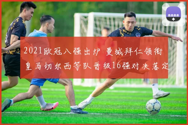 2021欧冠八强出炉 曼城拜仁领衔 皇马切尔西等队晋级16强对决落定