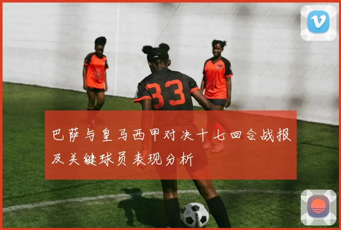 巴萨与皇马西甲对决十七回合战报及关键球员表现分析