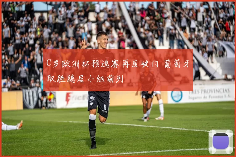 C罗欧洲杯预选赛再度破门 葡萄牙取胜稳居小组前列