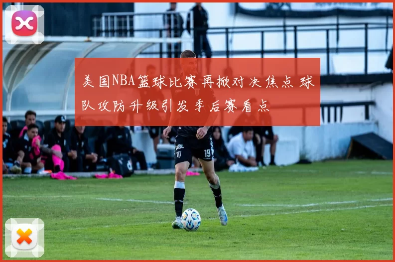 美国NBA篮球比赛再掀对决焦点 球队攻防升级引发季后赛看点