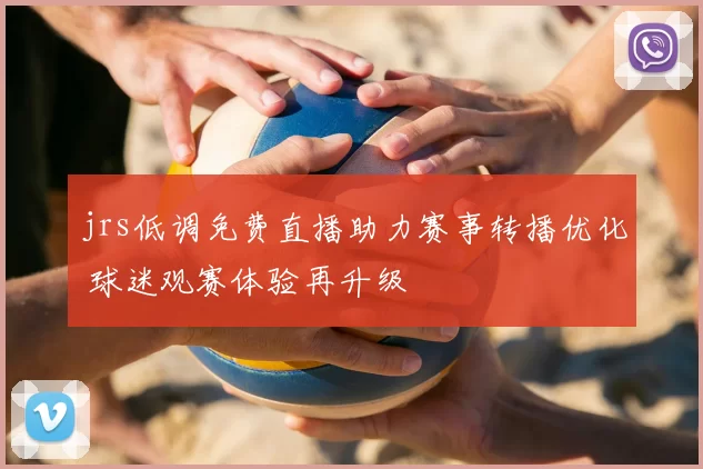 jrs低调免费直播助力赛事转播优化 球迷观赛体验再升级